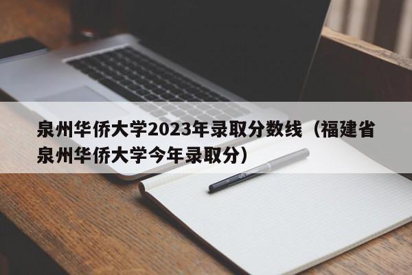 泉州华侨大学2023年录取分数线（福建省泉州华侨大学今年录取分）