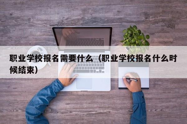 职业学校报名需要什么（职业学校报名什么时候结束）