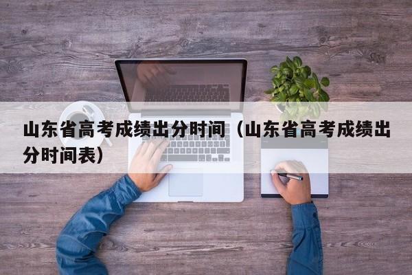 山东省高考成绩出分时间（山东省高考成绩出分时间表）