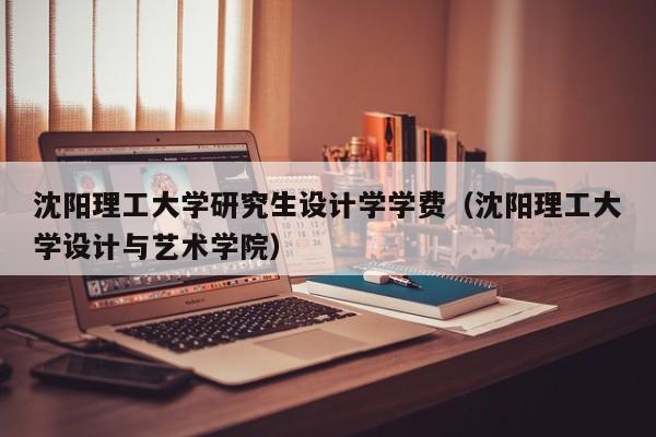 沈阳理工大学研究生设计学学费（沈阳理工大学设计与艺术学院）