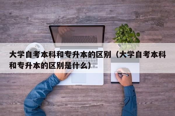 大学自考本科和专升本的区别（大学自考本科和专升本的区别是什么）