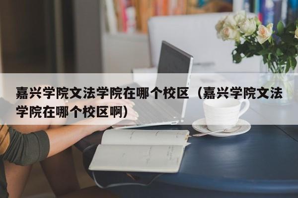 嘉兴学院文法学院在哪个校区（嘉兴学院文法学院在哪个校区啊）