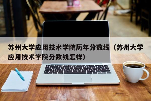 苏州大学应用技术学院历年分数线（苏州大学应用技术学院分数线怎样）