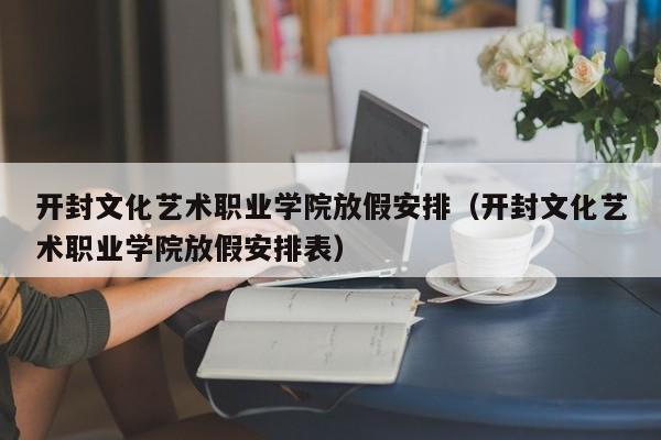 开封文化艺术职业学院放假安排（开封文化艺术职业学院放假安排表）