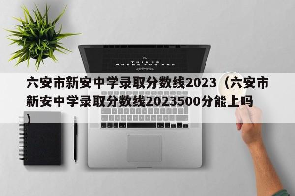 六安市新安中学录取分数线2023（六安市新安中学录取分数线2023500分能上吗）