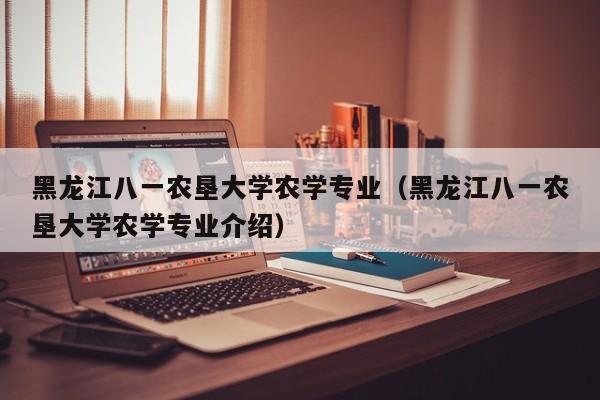 黑龙江八一农垦大学农学专业（黑龙江八一农垦大学农学专业介绍）