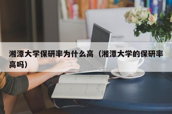 湘潭大学保研率为什么高（湘潭大学的保研率高吗）