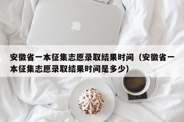 安徽省一本征集志愿录取结果时间（安徽省一本征集志愿录取结果时间是多少）