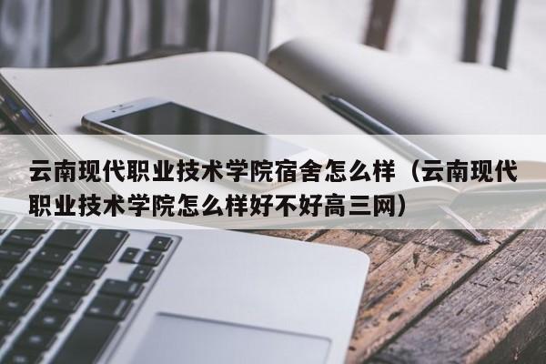 云南现代职业技术学院宿舍怎么样（云南现代职业技术学院怎么样好不好高三网）