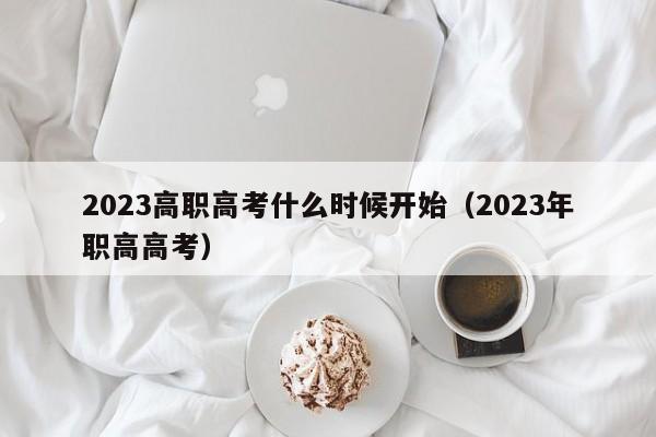 2023高职高考什么时候开始（2023年职高高考）