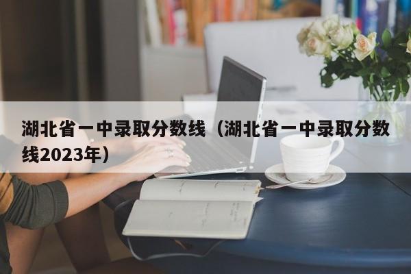 湖北省一中录取分数线（湖北省一中录取分数线2023年）