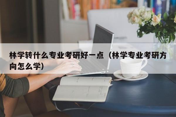 林学转什么专业考研好一点（林学专业考研方向怎么学）