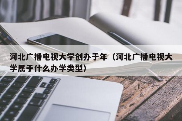 河北广播电视大学创办于年（河北广播电视大学属于什么办学类型）