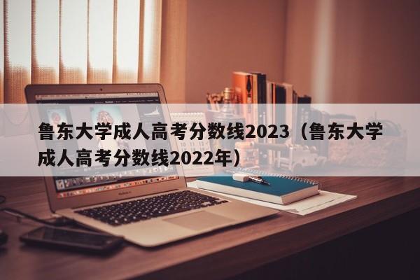 鲁东大学成人高考分数线2023（鲁东大学成人高考分数线2022年）