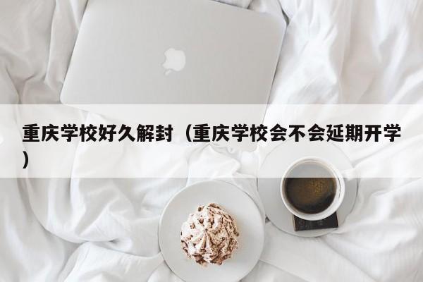 重庆学校好久解封（重庆学校会不会延期开学）