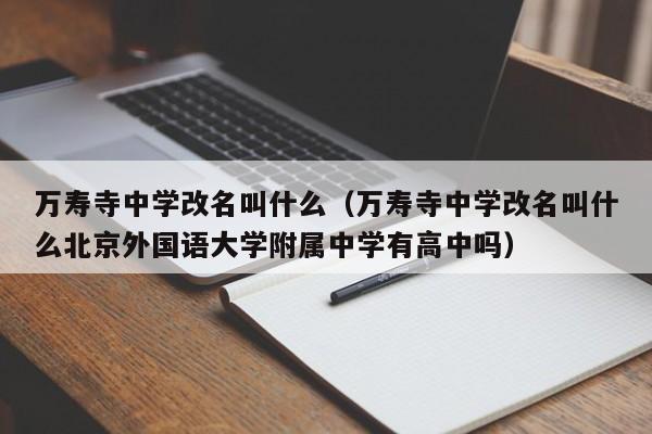 万寿寺中学改名叫什么（万寿寺中学改名叫什么北京外国语大学附属中学有高中吗）