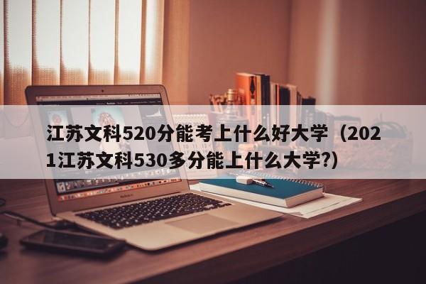 江苏文科520分能考上什么好大学（2021江苏文科530多分能上什么大学?）