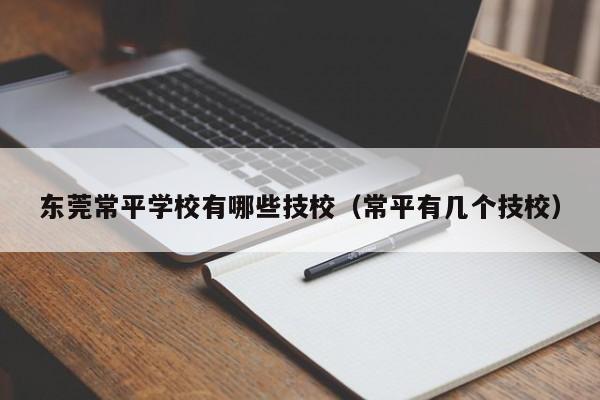 东莞常平学校有哪些技校（常平有几个技校）