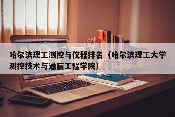 哈尔滨理工测控与仪器排名（哈尔滨理工大学测控技术与通信工程学院）