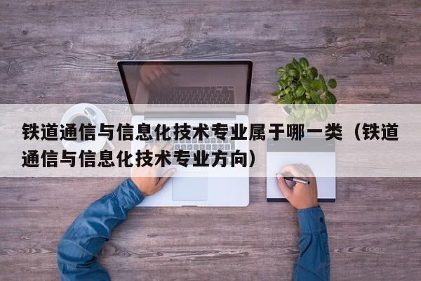 铁道通信与信息化技术专业属于哪一类（铁道通信与信息化技术专业方向）