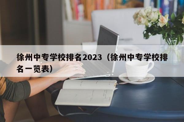 徐州中专学校排名2023（徐州中专学校排名一览表）