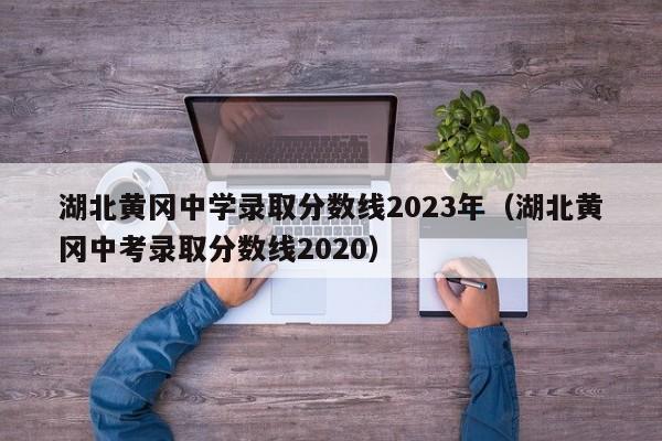 湖北黄冈中学录取分数线2023年（湖北黄冈中考录取分数线2020）