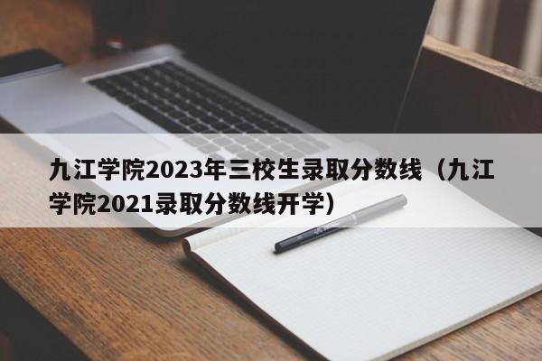 九江学院2023年三校生录取分数线（九江学院2021录取分数线开学）