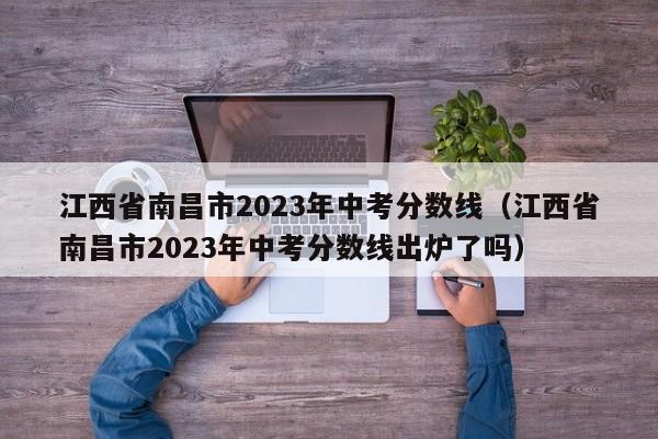 江西省南昌市2023年中考分数线（江西省南昌市2023年中考分数线出炉了吗）