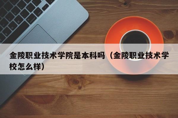 金陵职业技术学院是本科吗（金陵职业技术学校怎么样）