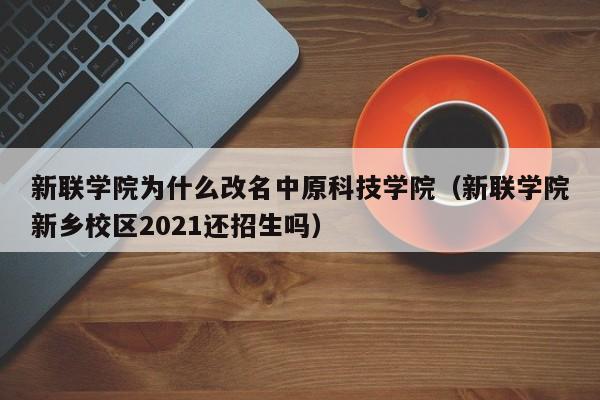 新联学院为什么改名中原科技学院（新联学院新乡校区2021还招生吗）