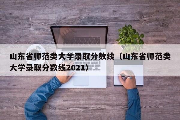 山东省师范类大学录取分数线（山东省师范类大学录取分数线2021）