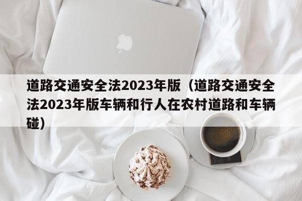 道路交通安全法2023年版（道路交通安全法2023年版车辆和行人在农村道路和车辆碰）