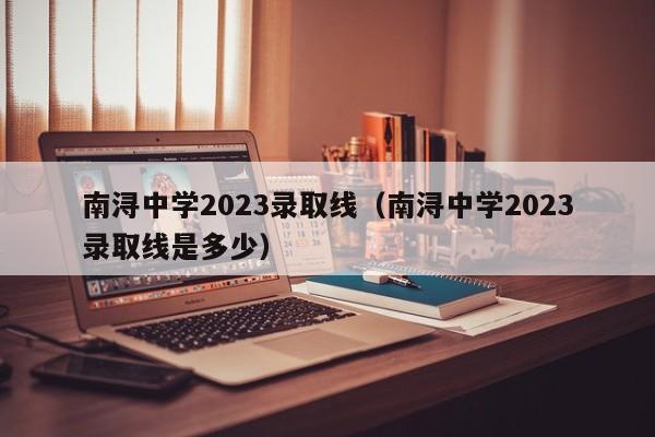 南浔中学2023录取线（南浔中学2023录取线是多少）