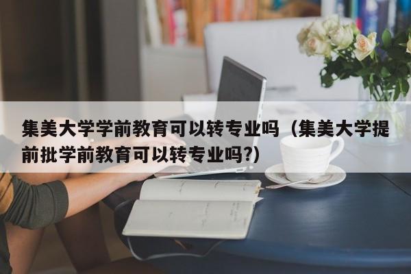 集美大学学前教育可以转专业吗（集美大学提前批学前教育可以转专业吗?）