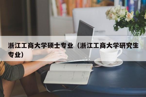 浙江工商大学硕士专业（浙江工商大学研究生专业）