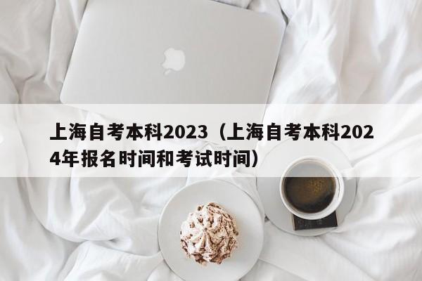 上海自考本科2023（上海自考本科2024年报名时间和考试时间）