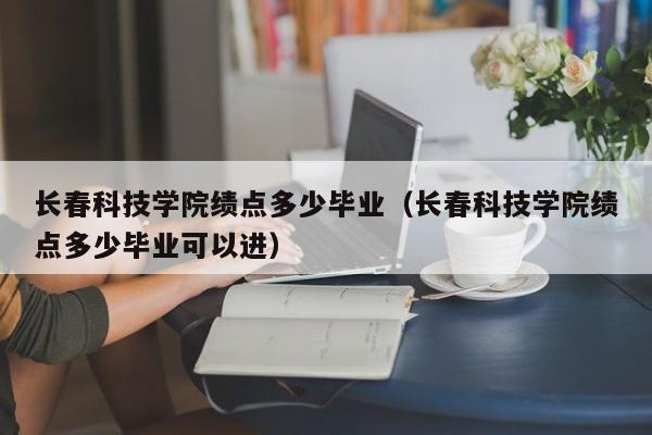 长春科技学院绩点多少毕业（长春科技学院绩点多少毕业可以进）