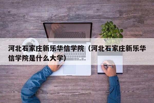 河北石家庄新乐华信学院（河北石家庄新乐华信学院是什么大学）