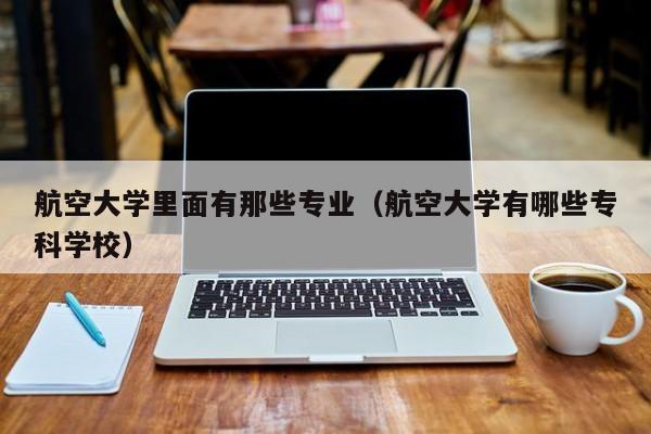 航空大学里面有那些专业（航空大学有哪些专科学校）