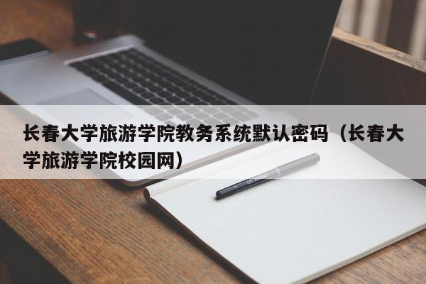 长春大学旅游学院教务系统默认密码（长春大学旅游学院校园网）