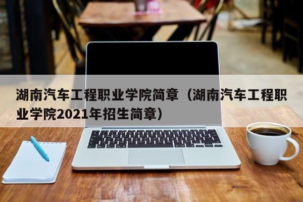 湖南汽车工程职业学院简章（湖南汽车工程职业学院2021年招生简章）