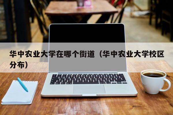 华中农业大学在哪个街道（华中农业大学校区分布）