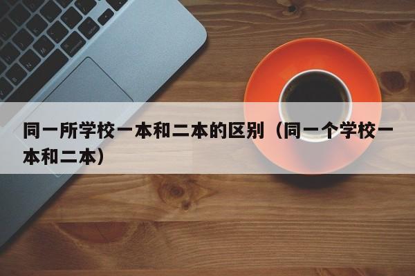 同一所学校一本和二本的区别（同一个学校一本和二本）