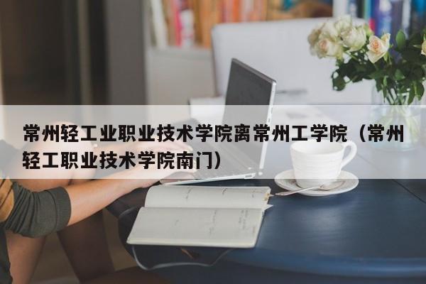 常州轻工业职业技术学院离常州工学院（常州轻工职业技术学院南门）