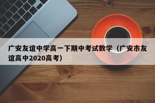 广安友谊中学高一下期中考试数学（广安市友谊高中2020高考）