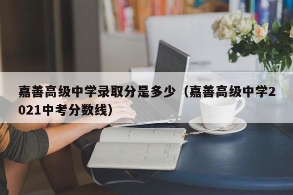 嘉善高级中学录取分是多少（嘉善高级中学2021中考分数线）