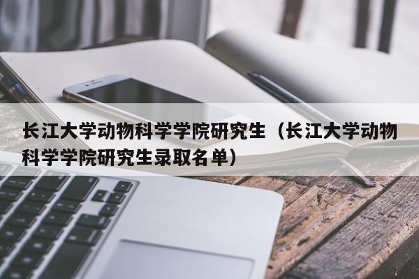 长江大学动物科学学院研究生（长江大学动物科学学院研究生录取名单）