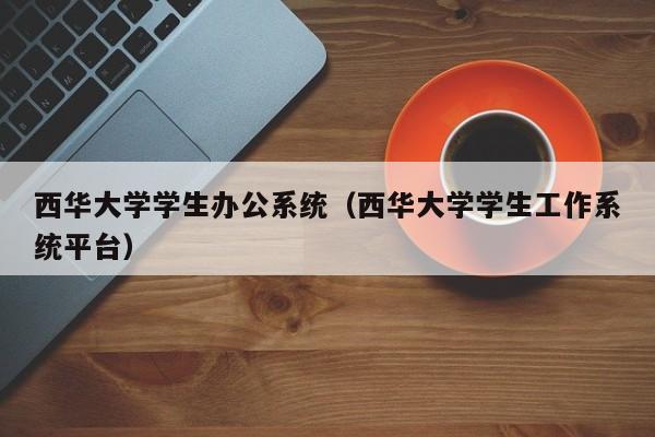 西华大学学生办公系统（西华大学学生工作系统平台）