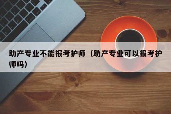 助产专业不能报考护师（助产专业可以报考护师吗）