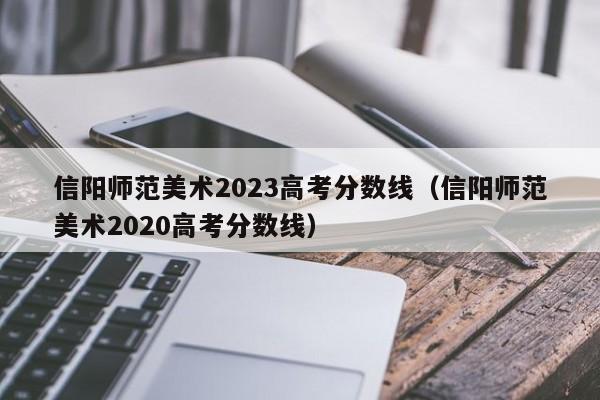 信阳师范美术2023高考分数线（信阳师范美术2020高考分数线）